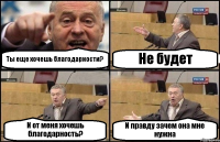 Ты еще хочешь благодарности? Не будет И от меня хочешь благодарность? И правду зачем она мне нужна