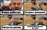 Вчера работал... Сегодня с девушкой... Завтра по делам... Когда машину делать бл*ть???