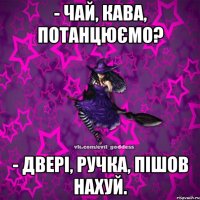 - Чай, кава, потанцюємо? - Двері, ручка, пішов нахуй.