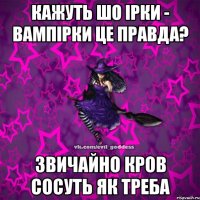 Кажуть шо Ірки - Вампірки це правда? Звичайно кров сосуть як треба