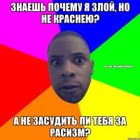 Знаешь почему я злой, но не краснею? А не засудить ли тебя за расизм?