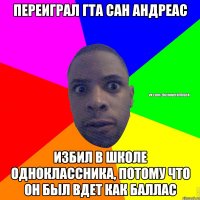 Переиграл ГТА Сан Андреас Избил в школе одноклассника, потому что он был вдет как Баллас