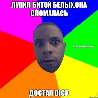 лупил битой белых,она сломалась достал dick