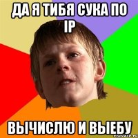 Да я тибя сука по ip вычислю и выебу