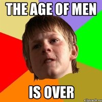 THE AGE OF MEN IS OVER