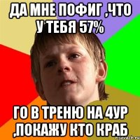 Да мне пофиг ,что у тебя 57% Го в треню на 4ур ,покажу кто краб