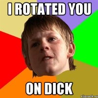 I ROTATED YOU ON DICK