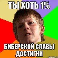 ты хоть 1% биберской славы достигни