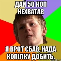 дай 50 коп нехватає я врот єбав, нада копілку добить.