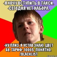 -Я ХОЧУ ВСТУПИТЬ В ТАКСИ. -СЕГОДНЯ НЕТ НАБОРА. -НУ ПЛИЗ, Я УСТАВ ЗНАЮ, ЦВЕТ 48, ТАРИФ: 1000$ -ПОНЯТНО. /BLACKLIST