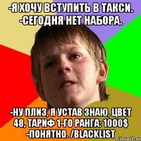 -Я ХОЧУ ВСТУПИТЬ В ТАКСИ. -СЕГОДНЯ НЕТ НАБОРА. -НУ ПЛИЗ, Я УСТАВ ЗНАЮ, ЦВЕТ 48, ТАРИФ 1-ГО РАНГА: 1000$ -ПОНЯТНО. /BLACKLIST