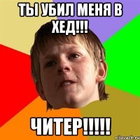 Ты убил меня в хед!!! ЧИТЕР!!!!!