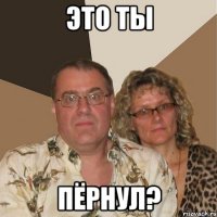 Это ты ПЁРНУЛ?