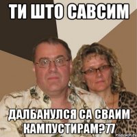 ти што савсим далбанулся са сваим кампустирам?77