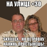 На улице +30 Skrillex... Но ветровку накинь простынешь!