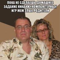 пока не сделаешь домашнее задание никаких компьютерных игр Мем Злые родители 