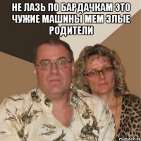 не лазь по бардачкам это чужие машины Мем Злые родители 