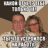 Какой отчет? Тебе только 18! Ты что устроился на работу?