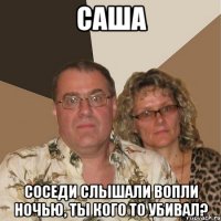 саша соседи слышали вопли ночью, ты кого то убивал?