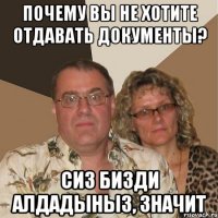 Почему вы не хотите отдавать документы? Сиз бизди алдадыныз, значит