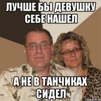 лучше бы девушку себе нашел а не в танчиках сидел