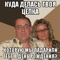 Куда делась твоя целка которую мы падарили тебе в день рождения?