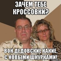 Зачем тебе кроссовки? Вон дедовские какие, с новыми шнурками!