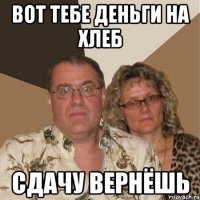 Вот тебе деньги на хлеб СДАЧУ ВЕРНЁШЬ