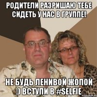 Родители разришаю тебе сидеть у нас в группе! Не будь ленивой жопой :) Вступи в #SELFIE