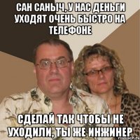 САН САНЫЧ, У НАС ДЕНЬГИ УХОДЯТ ОЧЕНЬ БЫСТРО НА ТЕЛЕФОНЕ СДЕЛАЙ ТАК ЧТОБЫ НЕ УХОДИЛИ, ТЫ ЖЕ ИНЖИНЕР