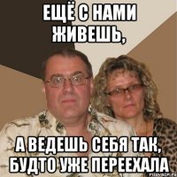 Ещё с нами живешь, а ведешь себя так, будто уже переехала