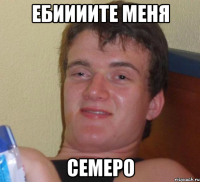 Ебиииите меня семеро