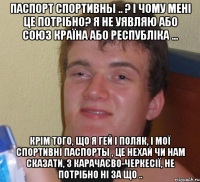 Паспорт Спортивны .. ? і чому мені це потрібно? Я не уявляю або Союз країна або республіка ... крім того, що я гей і поляк, і мої Спортивні Паспорты , це нехай Чи нам сказати, з Карачаєво-Черкесії, не потрібно ні за що ..