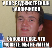 У ВАС РЕДЖИСТРЕЙШН ЗАКОНЧИЛСЯ ОБНОВИТЕ ВСЕ, ЧТО МОЖЕТЕ. МЫ НЕ УМЕЕМ