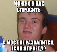 Можно у вас спросить А мост не развалится, если я проеду?