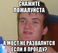 Скажите пожалуйста А мост не развалится если я проеду?