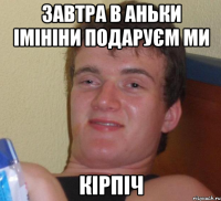 завтра в аньки імініни подаруєм ми кірпіч