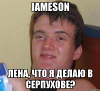 Jameson Лена, что я делаю в серпухове?