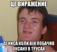 це виражение дениса коли він побачив оксану в трусах