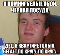 Я помню белые обои. Чёрная посуда. Дед в квартире голый. Бегает по кругу, по кругу.