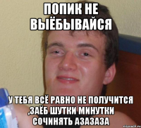 Попик не выёбывайся У тебя всё равно не получится ,заёб шутки минутки сочинять азазаза