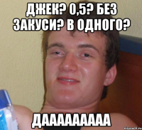 Джек? 0,5? без закуси? в одного? Дааааааааа