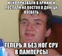 Меня призвали в армию и послали на восток в донецк воевать Теперь я без ног сру в памперсы