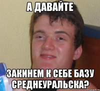 А давайте закинем к себе базу среднеуральска?