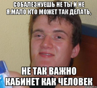 Собалезнуешь не ты и не я.Мало кто может так делать, не так важно кабинет как человек