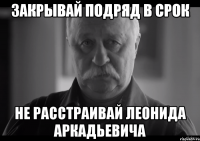 Закрывай подряд в срок НЕ РАССТРАИВАЙ ЛЕОНИДА АРКАДЬЕВИЧА