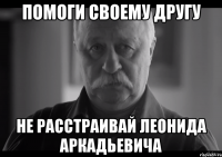 помоги своему другу не расстраивай леонида аркадьевича