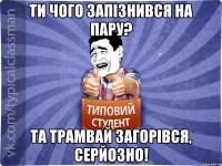 Ти чого запізнився на пару? Та трамвай загорівся, серйозно!