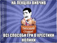 НА ЛЕКЦІЯХ ВИВЧИВ ВСІ СПОСОБИ ГРИ В ХРЕСТИКИ НОЛИКИ