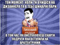 Той момент, коли ти вчишся на дизайнера та в тебе шикарнi пари, в той час, як вислуховуєш скарги подруги яка вступила на архітектруний